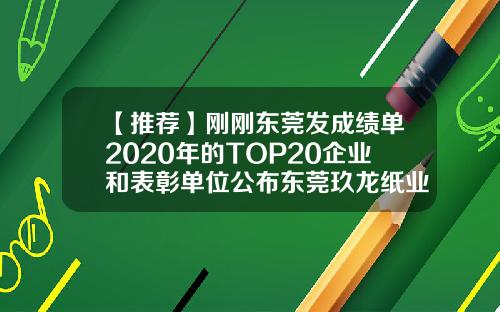 【推荐】刚刚东莞发成绩单2020年的TOP20企业和表彰单位公布东莞玖龙纸业工资多少