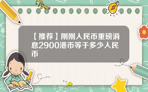 【推荐】刚刚人民币重磅消息2900港币等于多少人民币