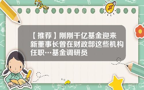【推荐】刚刚千亿基金迎来新董事长曾在财政部这些机构任职…基金调研员