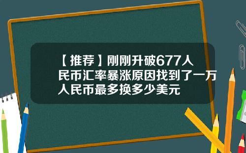 【推荐】刚刚升破677人民币汇率暴涨原因找到了一万人民币最多换多少美元