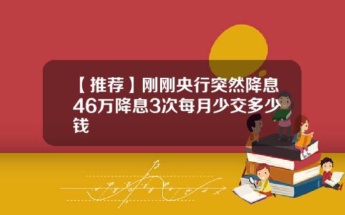 【推荐】刚刚央行突然降息46万降息3次每月少交多少钱