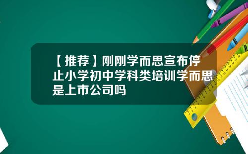 【推荐】刚刚学而思宣布停止小学初中学科类培训学而思是上市公司吗
