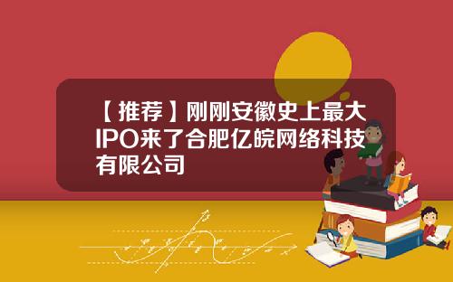 【推荐】刚刚安徽史上最大IPO来了合肥亿皖网络科技有限公司