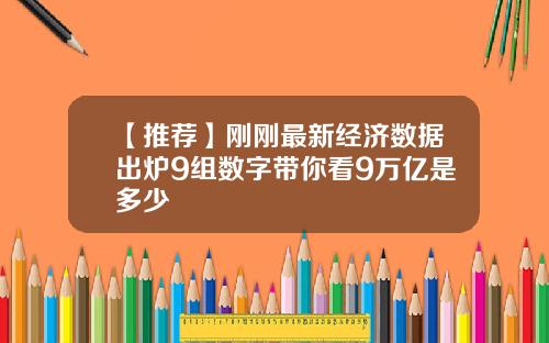 【推荐】刚刚最新经济数据出炉9组数字带你看9万亿是多少