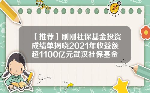 【推荐】刚刚社保基金投资成绩单揭晓2021年收益额超1100亿元武汉社保基金