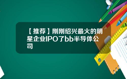 【推荐】刚刚绍兴最火的明星企业IPO了bb半导体公司