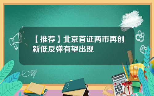 【推荐】北京首证两市再创新低反弹有望出现