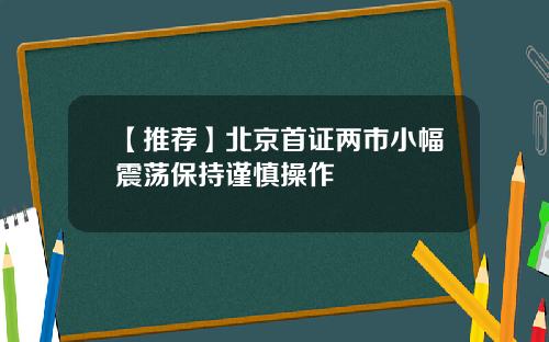 【推荐】北京首证两市小幅震荡保持谨慎操作