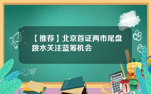【推荐】北京首证两市尾盘跳水关注蓝筹机会