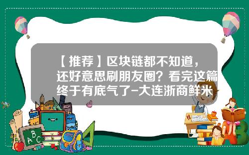【推荐】区块链都不知道，还好意思刷朋友圈？看完这篇终于有底气了-大连浙商鲜米业有限公司