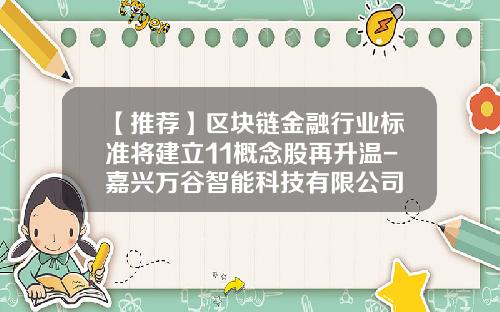 【推荐】区块链金融行业标准将建立11概念股再升温-嘉兴万谷智能科技有限公司