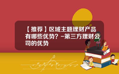 【推荐】区域主题理财产品有哪些优势？-第三方理财公司的优势