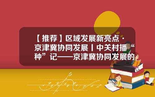 【推荐】区域发展新亮点·京津冀协同发展丨中关村播“种”记——京津冀协同发展的中关村纪事-创新基金网络工作系统