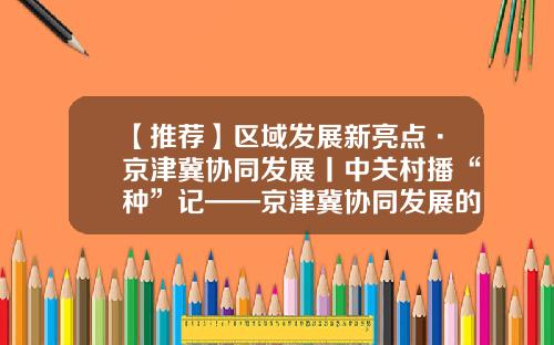 【推荐】区域发展新亮点·京津冀协同发展丨中关村播“种”记——京津冀协同发展的中关村纪事-北京产城投资管理有限公司