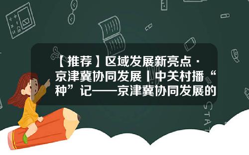 【推荐】区域发展新亮点·京津冀协同发展丨中关村播“种”记——京津冀协同发展的中关村纪事-北京核心动力投资管理有限公司