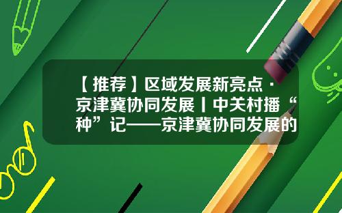 【推荐】区域发展新亮点·京津冀协同发展丨中关村播“种”记——京津冀协同发展的中关村纪事-北京联合互动广告公司