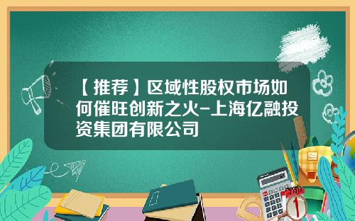 【推荐】区域性股权市场如何催旺创新之火-上海亿融投资集团有限公司