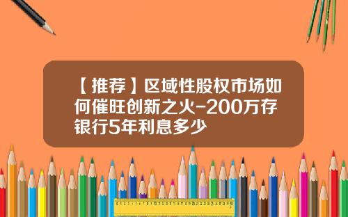 【推荐】区域性股权市场如何催旺创新之火-200万存银行5年利息多少