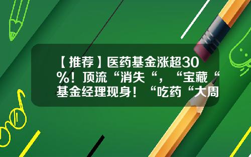 【推荐】医药基金涨超30%！顶流“消失“，“宝藏“基金经理现身！“吃药“大周期行情开启？-医疗健康基金