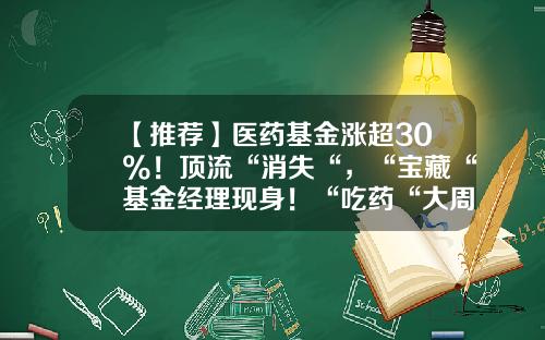 【推荐】医药基金涨超30%！顶流“消失“，“宝藏“基金经理现身！“吃药“大周期行情开启？-医药基金