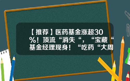 【推荐】医药基金涨超30%！顶流“消失“，“宝藏“基金经理现身！“吃药“大周期行情开启？-医药行业基金