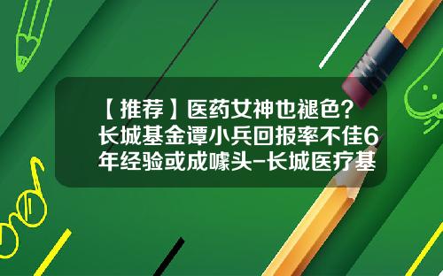 【推荐】医药女神也褪色？长城基金谭小兵回报率不佳6年经验或成噱头-长城医疗基金