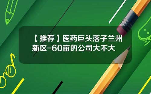 【推荐】医药巨头落子兰州新区-60亩的公司大不大