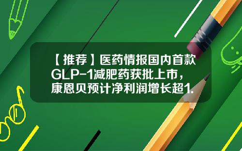 【推荐】医药情报国内首款GLP-1减肥药获批上市，康恩贝预计净利润增长超1.3倍-中国上市公司制药集团