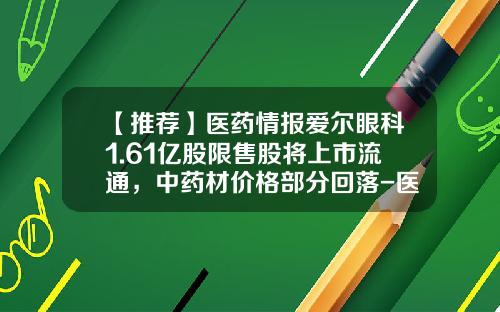【推荐】医药情报爱尔眼科1.61亿股限售股将上市流通，中药材价格部分回落-医疗资讯股票