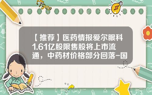 【推荐】医药情报爱尔眼科1.61亿股限售股将上市流通，中药材价格部分回落-国药集团最新资讯股票