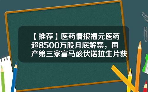 【推荐】医药情报福元医药超8500万股月底解禁，国产第三家富马酸伏诺拉生片获批-康恩贝股票资讯