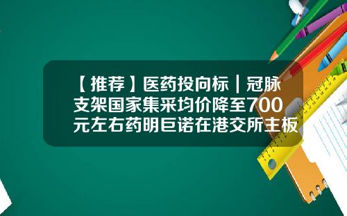 【推荐】医药投向标｜冠脉支架国家集采均价降至700元左右药明巨诺在港交所主板上市科济生物完成1.86亿美元C轮融资-光量基金