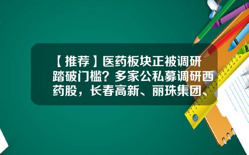 【推荐】医药板块正被调研踏破门槛？多家公私募调研西药股，长春高新、丽珠集团、康辰药业获调研最多-宏道资讯的股票分析