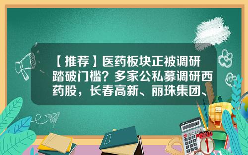 【推荐】医药板块正被调研踏破门槛？多家公私募调研西药股，长春高新、丽珠集团、康辰药业获调研最多-宏道资讯股票价格