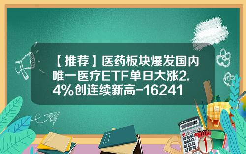 【推荐】医药板块爆发国内唯一医疗ETF单日大涨2.4%创连续新高-162412医疗分级基金