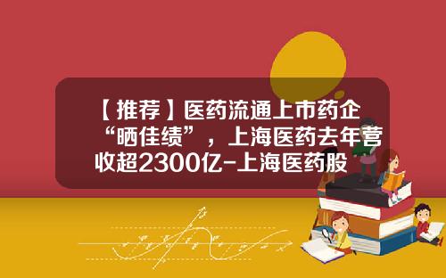 【推荐】医药流通上市药企“晒佳绩”，上海医药去年营收超2300亿-上海医药股份有限公司