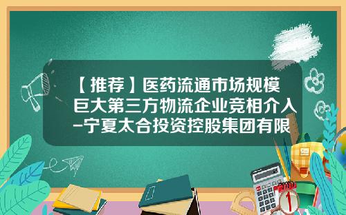 【推荐】医药流通市场规模巨大第三方物流企业竞相介入-宁夏太合投资控股集团有限公司