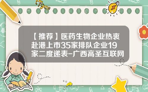 【推荐】医药生物企业热衷赴港上市35家排队企业19家二度递表-广西高圣互联网金融服务有限公司
