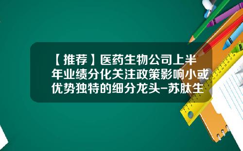 【推荐】医药生物公司上半年业绩分化关注政策影响小或优势独特的细分龙头-苏肽生价格多少钱一支
