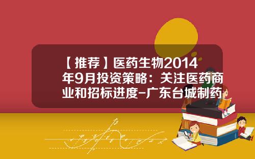 【推荐】医药生物2014年9月投资策略：关注医药商业和招标进度-广东台城制药有限公司gmp证书号