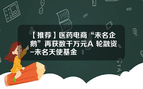 【推荐】医药电商“未名企鹅”再获数千万元A+轮融资-未名天使基金