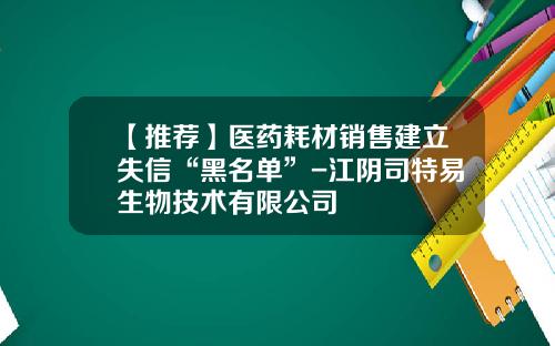 【推荐】医药耗材销售建立失信“黑名单”-江阴司特易生物技术有限公司