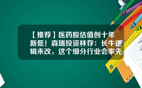 【推荐】医药股估值创十年新低！森瑞投资林存：长牛逻辑未改，这个细分行业会率先复苏-医药外包公司能长呆吗
