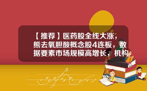 【推荐】医药股全线大涨，熊去氧胆酸概念股4连板，数据要素市场规模高增长，机构看好这些概念股（附股）-医药资讯股票