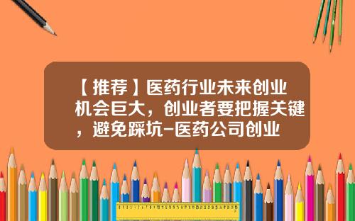 【推荐】医药行业未来创业机会巨大，创业者要把握关键，避免踩坑-医药公司创业