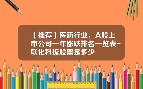 【推荐】医药行业，A股上市公司一年涨跌排名一览表-联化科扳股票是多少