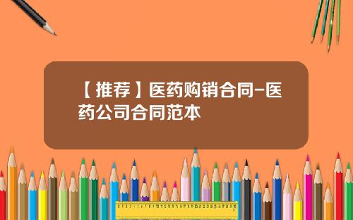 【推荐】医药购销合同-医药公司合同范本
