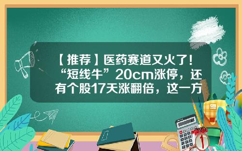 【推荐】医药赛道又火了！“短线牛”20cm涨停，还有个股17天涨翻倍，这一方向有望再获聚焦-股票资讯短线牛股
