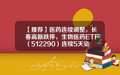 【推荐】医药连续调整，长春高新跌停，生物医药ETF（512290）连续5天资金逆市净流入超1亿元-长春生物股票资讯