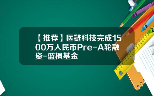 【推荐】医链科技完成1500万人民币Pre-A轮融资-蓝枫基金